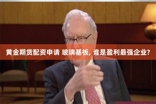 黄金期货配资申请 玻璃基板, 谁是盈利最强企业?