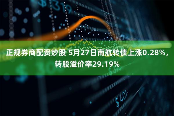 正规券商配资炒股 5月27日南航转债上涨0.28%，转股溢价率29.19%