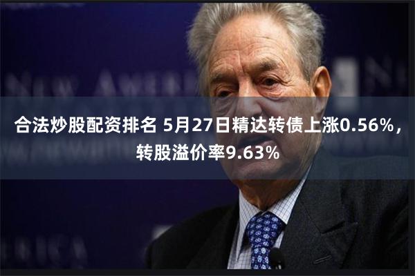 合法炒股配资排名 5月27日精达转债上涨0.56%，转股溢价率9.63%