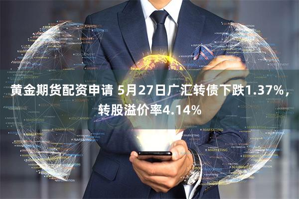 黄金期货配资申请 5月27日广汇转债下跌1.37%，转股溢价率4.14%