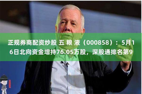 正规券商配资炒股 五 粮 液（000858）：5月16日北向资金增持76.05万股，深股通排名第9