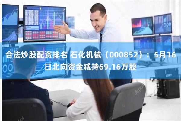 合法炒股配资排名 石化机械（000852）：5月16日北向资金减持69.16万股