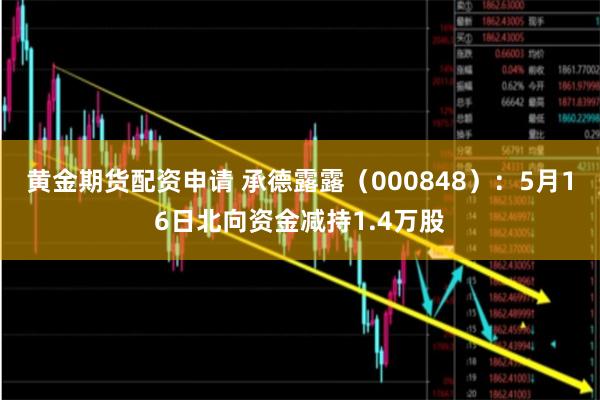 黄金期货配资申请 承德露露（000848）：5月16日北向资金减持1.4万股