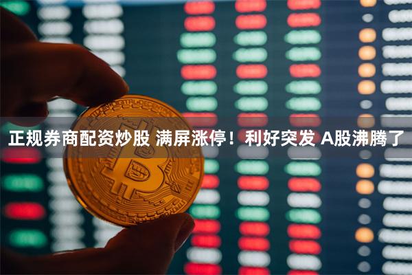 正规券商配资炒股 满屏涨停！利好突发 A股沸腾了