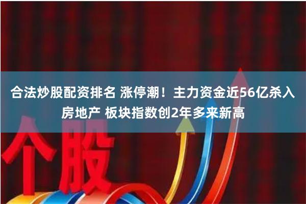 合法炒股配资排名 涨停潮！主力资金近56亿杀入房地产 板块指数创2年多来新高