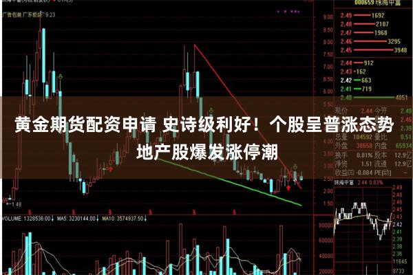黄金期货配资申请 史诗级利好！个股呈普涨态势 地产股爆发涨停潮