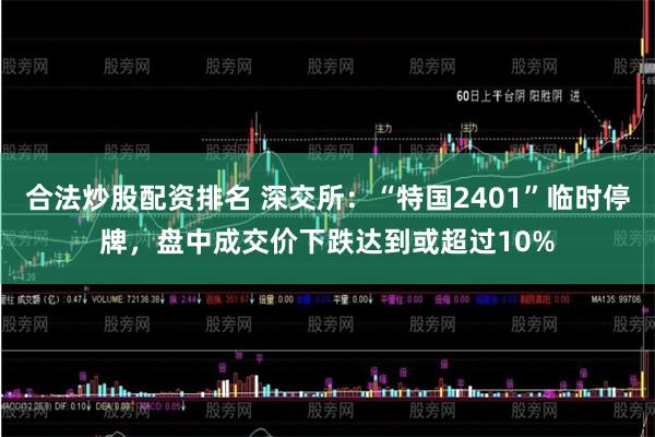 合法炒股配资排名 深交所：“特国2401”临时停牌，盘中成交价下跌达到或超过10%