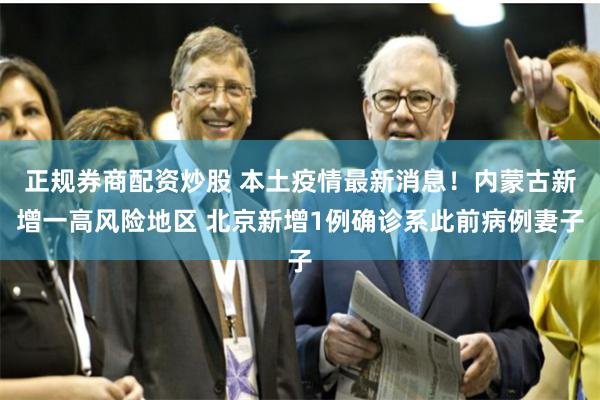 正规券商配资炒股 本土疫情最新消息！内蒙古新增一高风险地区 北京新增1例确诊系此前病例妻子