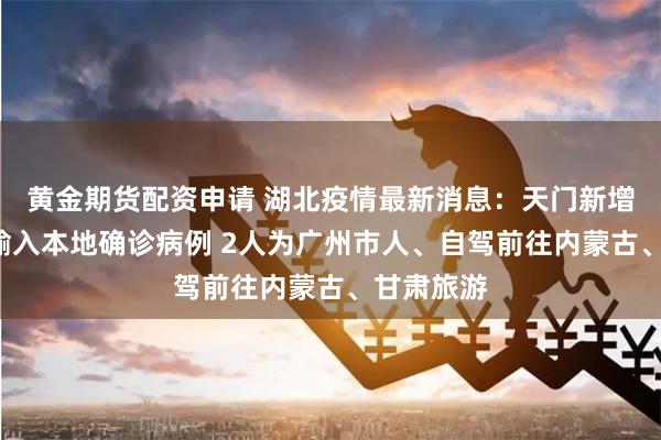 黄金期货配资申请 湖北疫情最新消息：天门新增2例外省输入本地确诊病例 2人为广州市人、自驾前往内蒙古、甘肃旅游