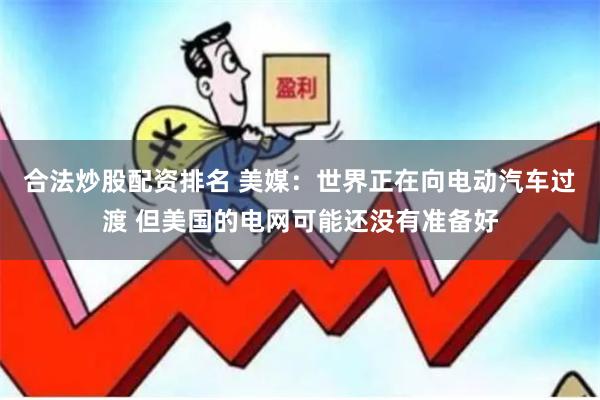 合法炒股配资排名 美媒：世界正在向电动汽车过渡 但美国的电网可能还没有准备好