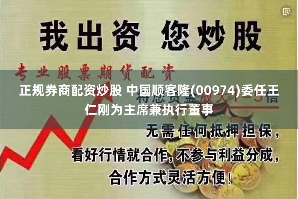 正规券商配资炒股 中国顺客隆(00974)委任王仁刚为主席兼执行董事