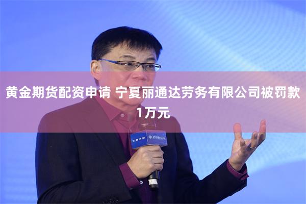 黄金期货配资申请 宁夏丽通达劳务有限公司被罚款1万元