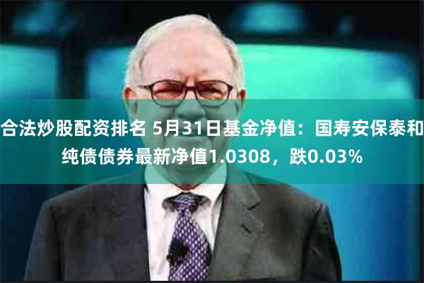 合法炒股配资排名 5月31日基金净值：国寿安保泰和纯债债券最新净值1.0308，跌0.03%