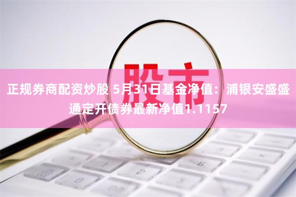 正规券商配资炒股 5月31日基金净值：浦银安盛盛通定开债券最新净值1.1157