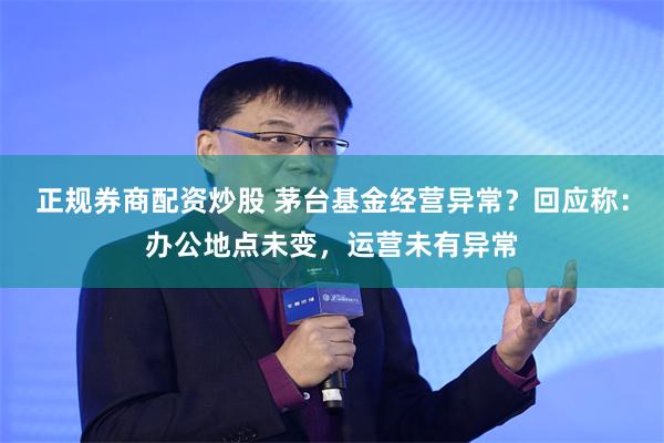 正规券商配资炒股 茅台基金经营异常？回应称：办公地点未变，运营未有异常