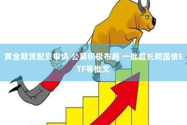 黄金期货配资申请 公募积极布局 一批超长期国债ETF等批文