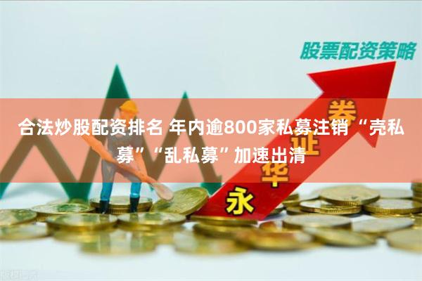 合法炒股配资排名 年内逾800家私募注销 “壳私募”“乱私募”加速出清