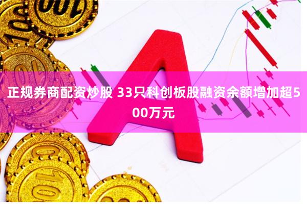 正规券商配资炒股 33只科创板股融资余额增加超500万元