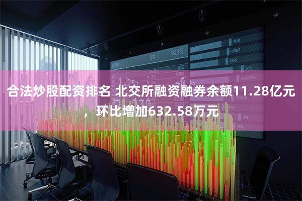 合法炒股配资排名 北交所融资融券余额11.28亿元，环比增加632.58万元