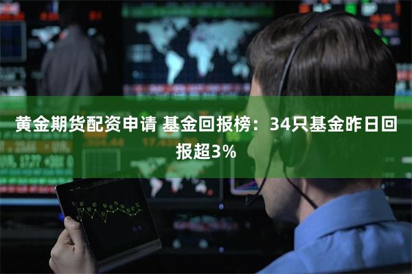 黄金期货配资申请 基金回报榜：34只基金昨日回报超3%