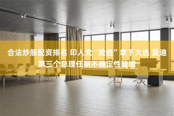 合法炒股配资排名 印人党“险胜”拿下大选 莫迪第三个总理任期不确定性陡增