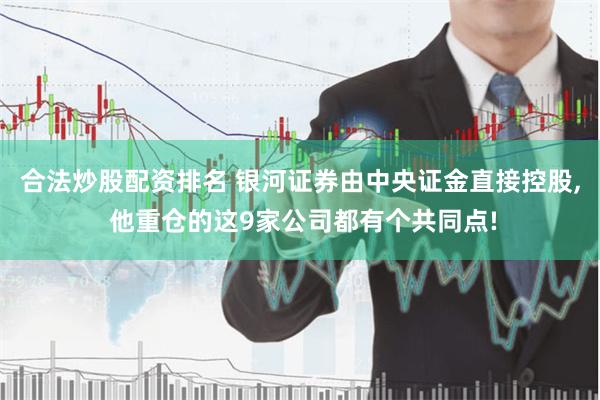 合法炒股配资排名 银河证券由中央证金直接控股, 他重仓的这9家公司都有个共同点!