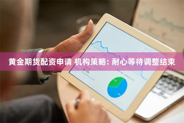 黄金期货配资申请 机构策略: 耐心等待调整结束