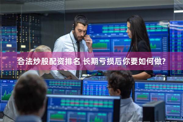 合法炒股配资排名 长期亏损后你要如何做?