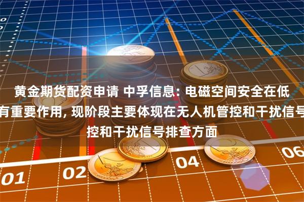 黄金期货配资申请 中孚信息: 电磁空间安全在低空领域具有重要作用, 现阶段主要体现在无人机管控和干扰信号排查方面