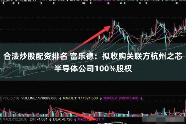 合法炒股配资排名 富乐德：拟收购关联方杭州之芯半导体公司100%股权