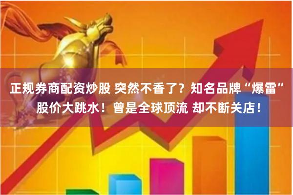 正规券商配资炒股 突然不香了？知名品牌“爆雷” 股价大跳水！曾是全球顶流 却不断关店！