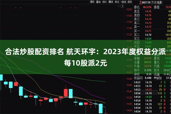 合法炒股配资排名 航天环宇：2023年度权益分派每10股派2元