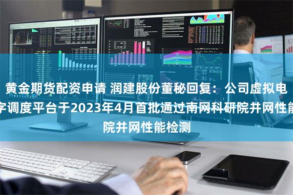 黄金期货配资申请 润建股份董秘回复：公司虚拟电厂数字调度平台于2023年4月首批通过南网科研院并网性能检测