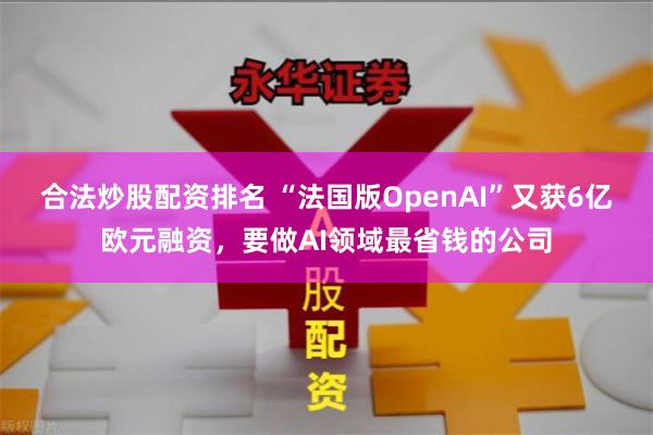 合法炒股配资排名 “法国版OpenAI”又获6亿欧元融资，要做AI领域最省钱的公司