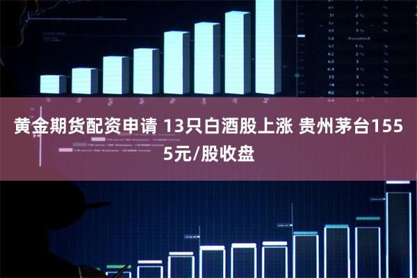 黄金期货配资申请 13只白酒股上涨 贵州茅台1555元/股收盘