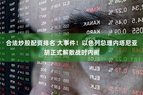 合法炒股配资排名 大事件！以色列总理内塔尼亚胡正式解散战时内阁