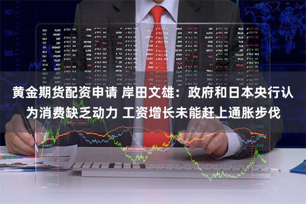 黄金期货配资申请 岸田文雄：政府和日本央行认为消费缺乏动力 工资增长未能赶上通胀步伐