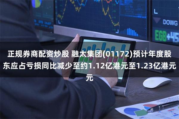 正规券商配资炒股 融太集团(01172)预计年度股东应占亏损同比减少至约1.12亿港元至1.23亿港元