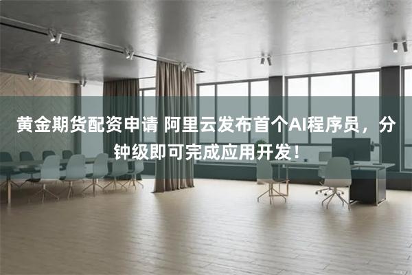 黄金期货配资申请 阿里云发布首个AI程序员，分钟级即可完成应用开发！