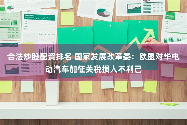 合法炒股配资排名 国家发展改革委：欧盟对华电动汽车加征关税损人不利己