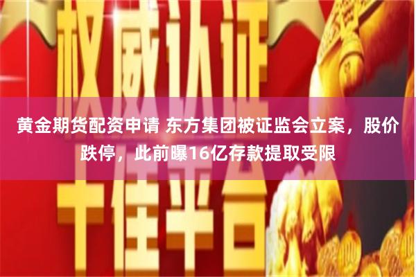 黄金期货配资申请 东方集团被证监会立案，股价跌停，此前曝16亿存款提取受限