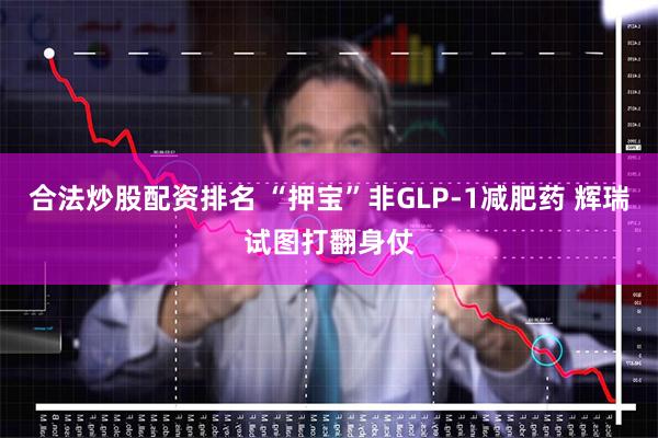 合法炒股配资排名 “押宝”非GLP-1减肥药 辉瑞试图打翻身仗