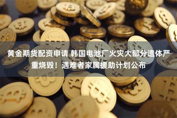 黄金期货配资申请 韩国电池厂火灾大部分遗体严重烧毁！遇难者家属援助计划公布