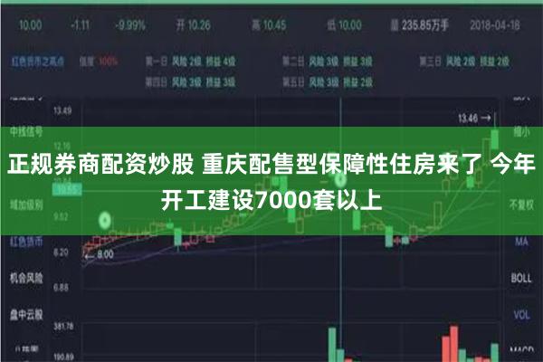 正规券商配资炒股 重庆配售型保障性住房来了 今年开工建设7000套以上
