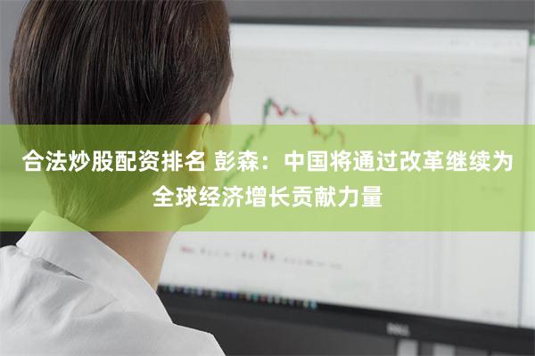 合法炒股配资排名 彭森：中国将通过改革继续为全球经济增长贡献力量
