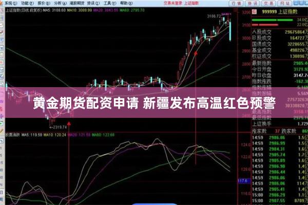 黄金期货配资申请 新疆发布高温红色预警
