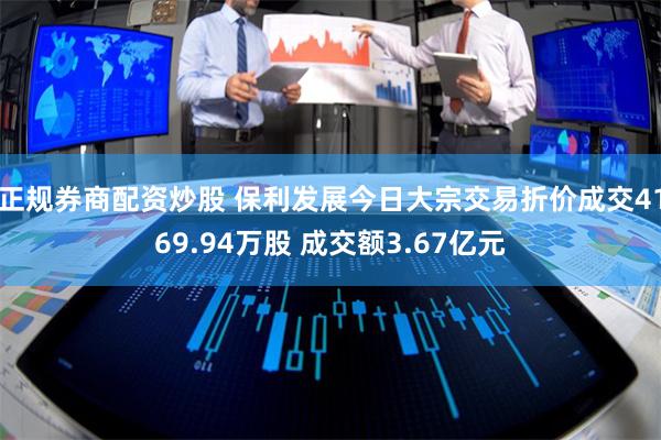 正规券商配资炒股 保利发展今日大宗交易折价成交4169.94万股 成交额3.67亿元