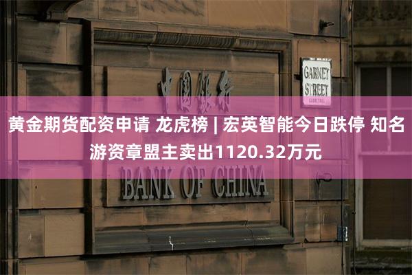 黄金期货配资申请 龙虎榜 | 宏英智能今日跌停 知名游资章盟主卖出1120.32万元