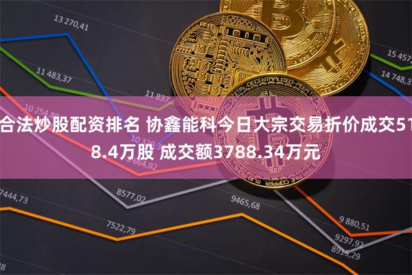 合法炒股配资排名 协鑫能科今日大宗交易折价成交518.4万股 成交额3788.34万元