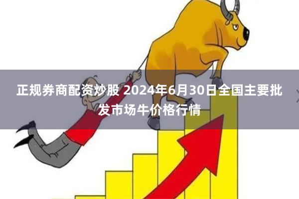 正规券商配资炒股 2024年6月30日全国主要批发市场牛价格行情